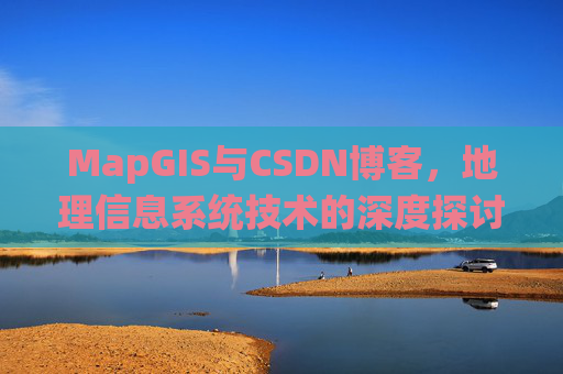 MapGIS与CSDN博客,地理信息系统技术的深度探讨